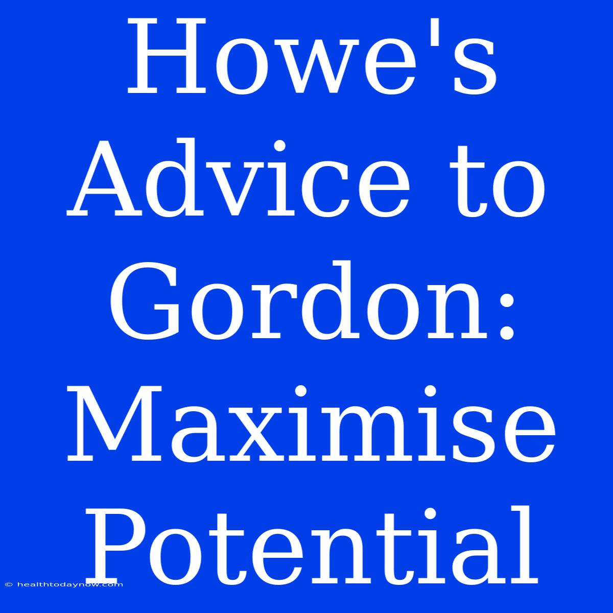 Howe's Advice To Gordon: Maximise Potential