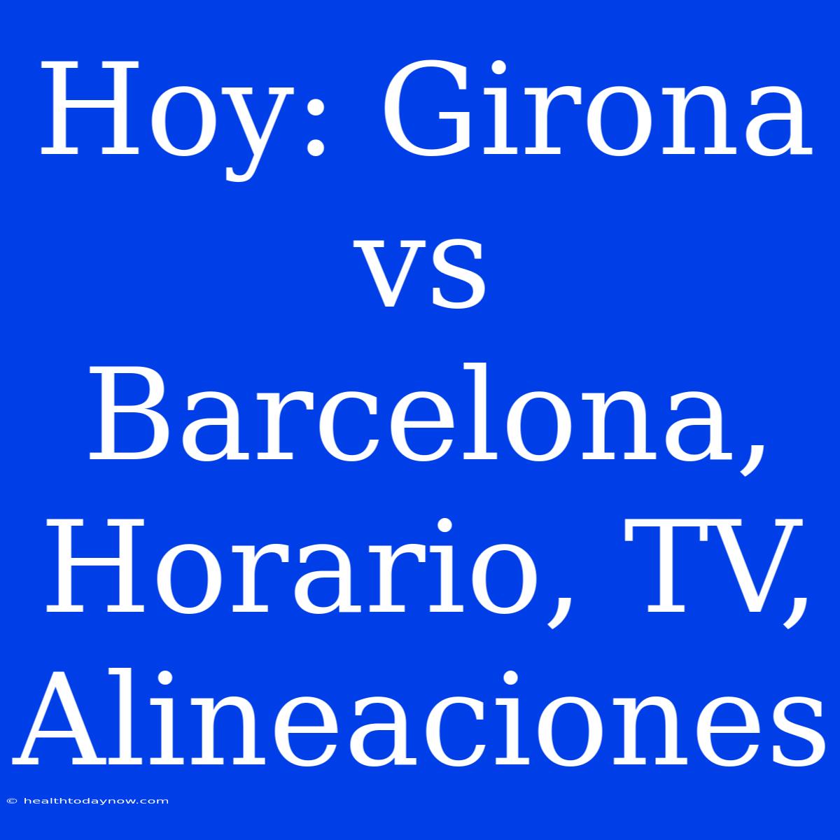 Hoy: Girona Vs Barcelona, Horario, TV, Alineaciones 