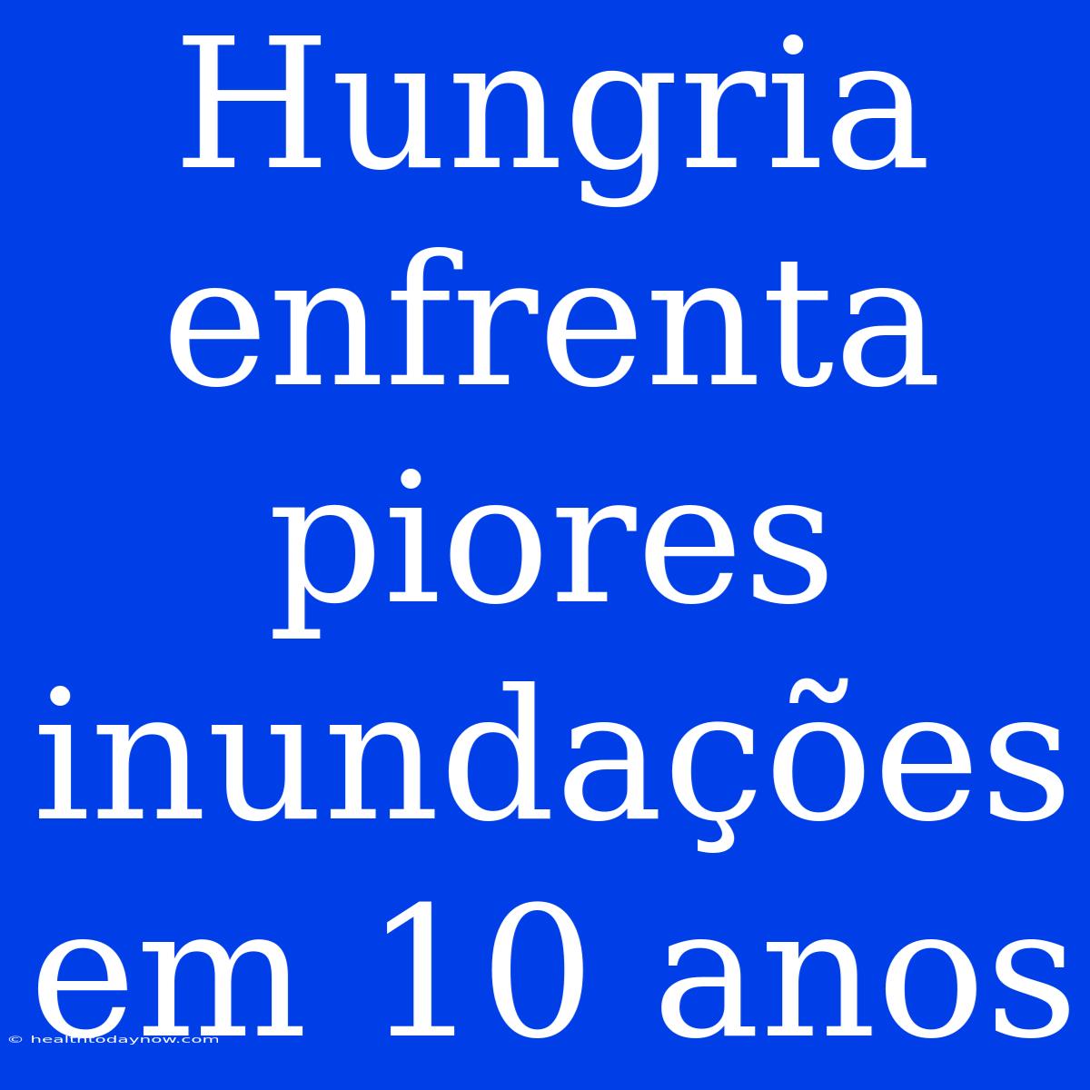 Hungria Enfrenta Piores Inundações Em 10 Anos