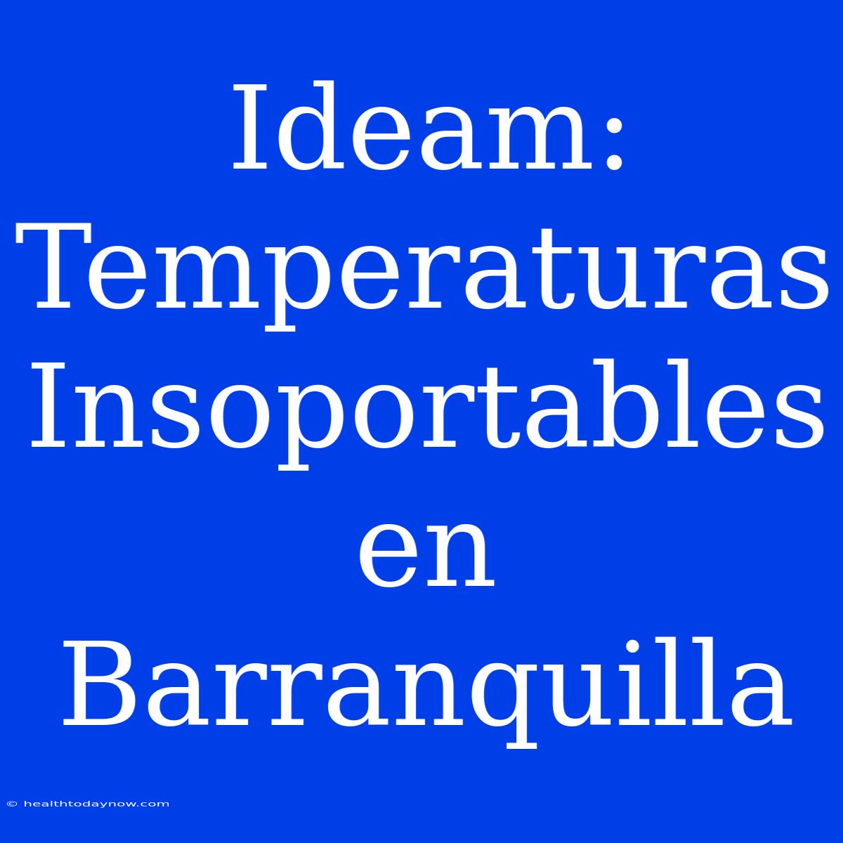 Ideam: Temperaturas Insoportables En Barranquilla