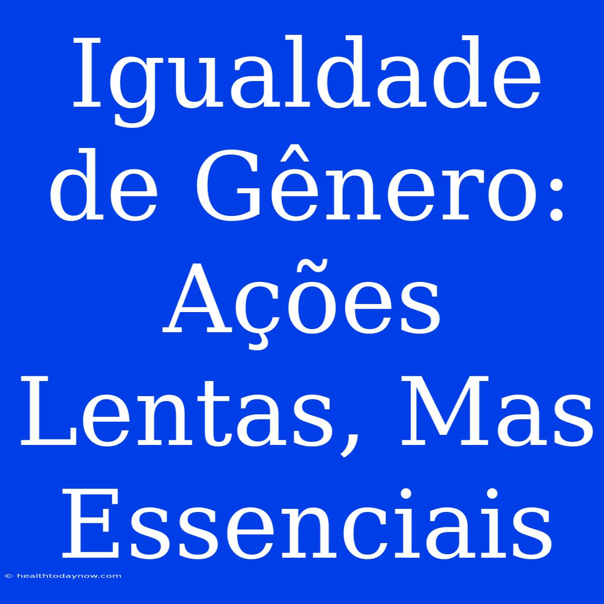 Igualdade De Gênero: Ações Lentas, Mas Essenciais