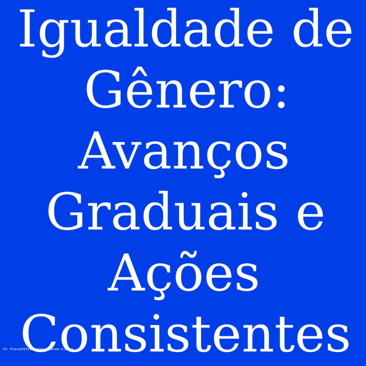 Igualdade De Gênero: Avanços Graduais E Ações Consistentes