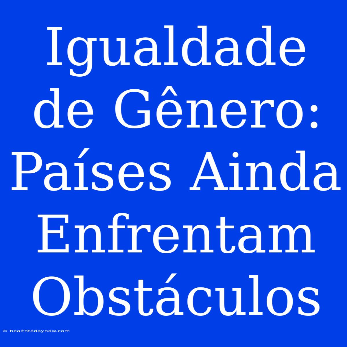 Igualdade De Gênero: Países Ainda Enfrentam Obstáculos