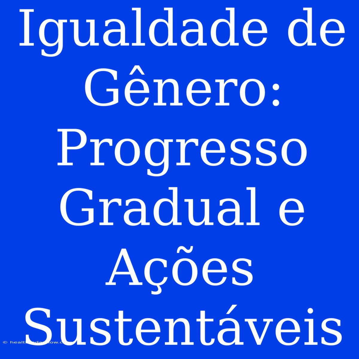 Igualdade De Gênero: Progresso Gradual E Ações Sustentáveis