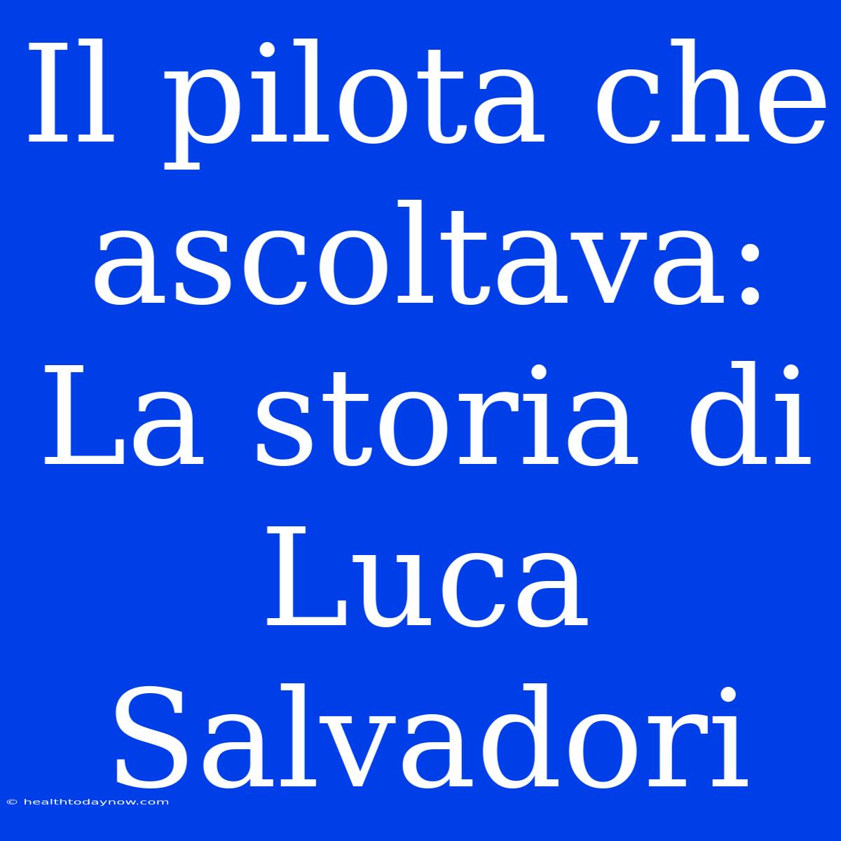 Il Pilota Che Ascoltava: La Storia Di Luca Salvadori