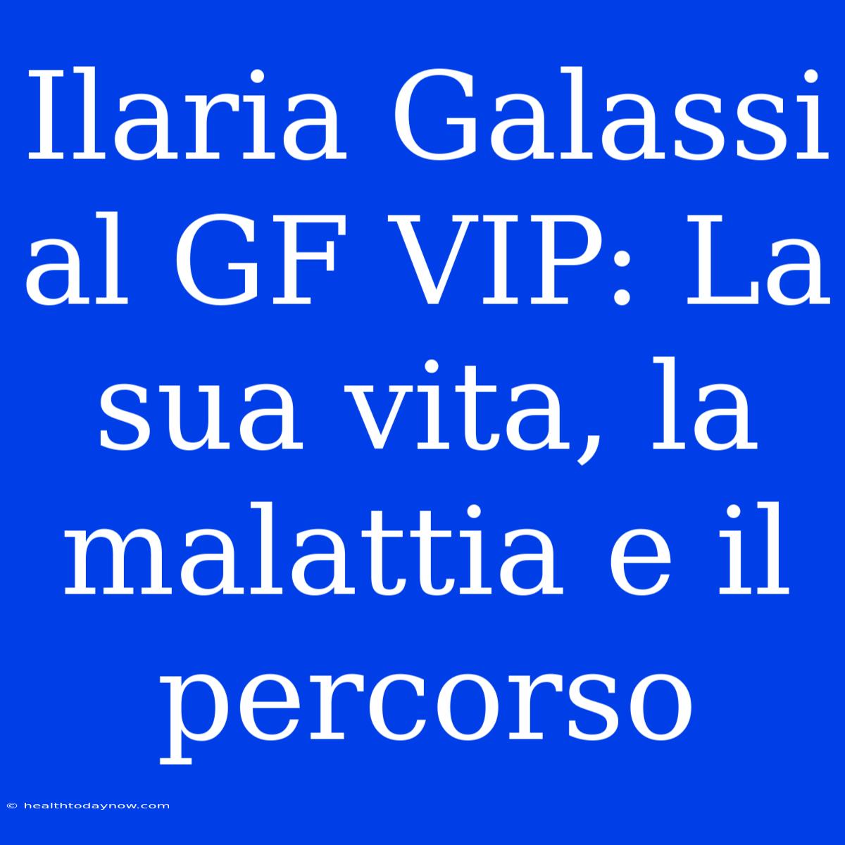 Ilaria Galassi Al GF VIP: La Sua Vita, La Malattia E Il Percorso