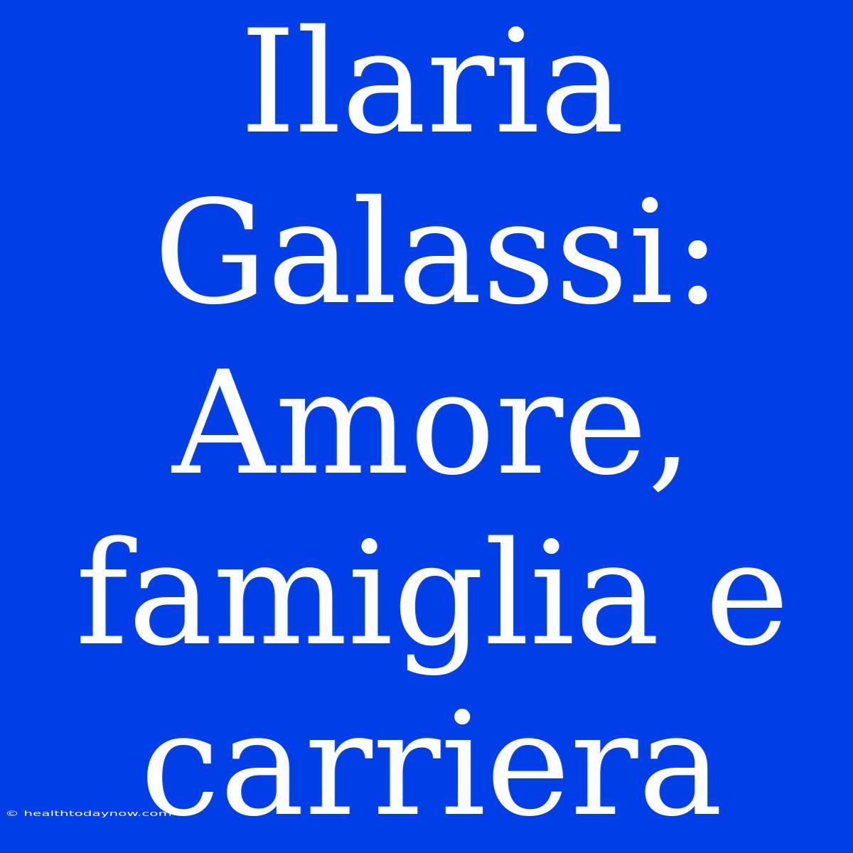 Ilaria Galassi: Amore, Famiglia E Carriera