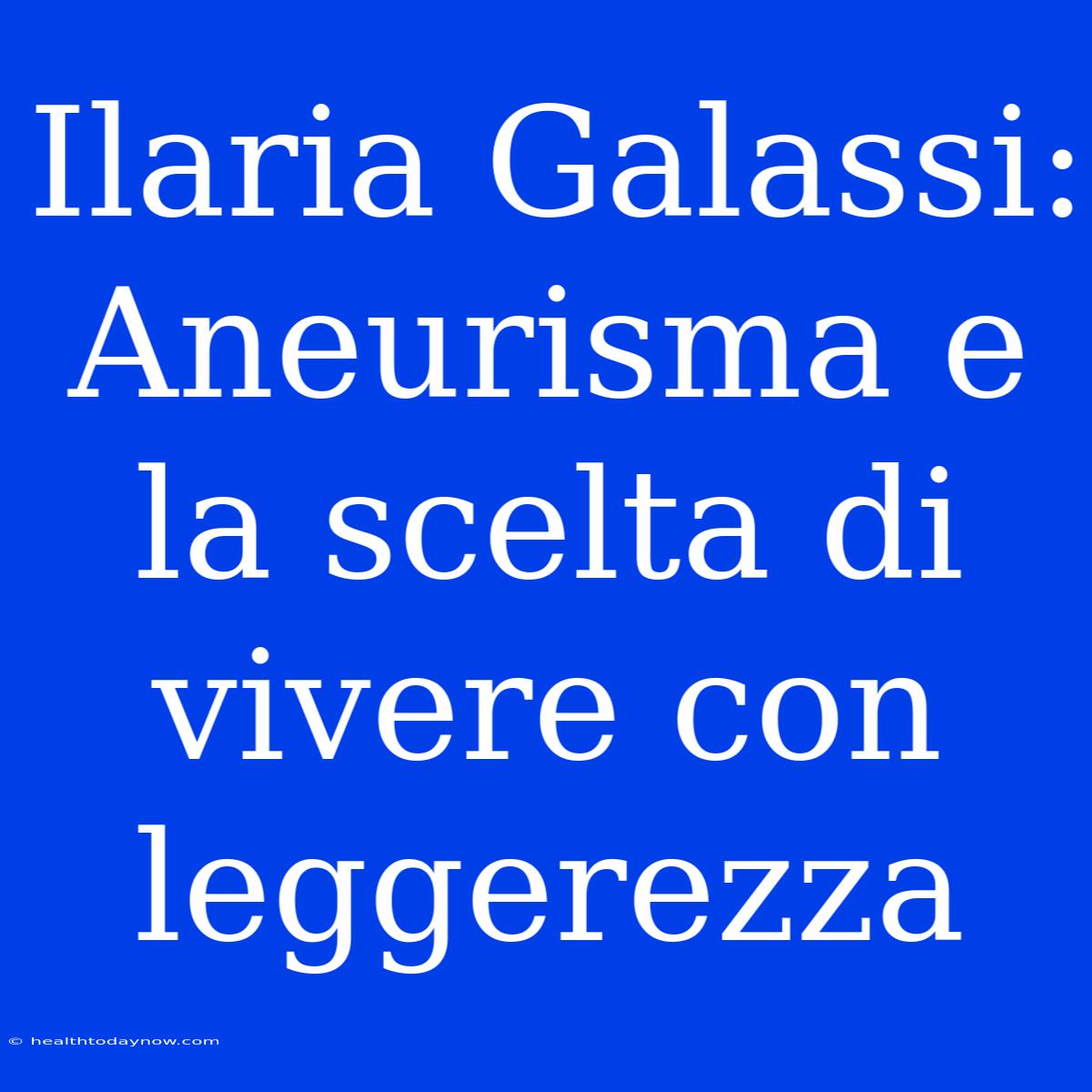 Ilaria Galassi: Aneurisma E La Scelta Di Vivere Con Leggerezza