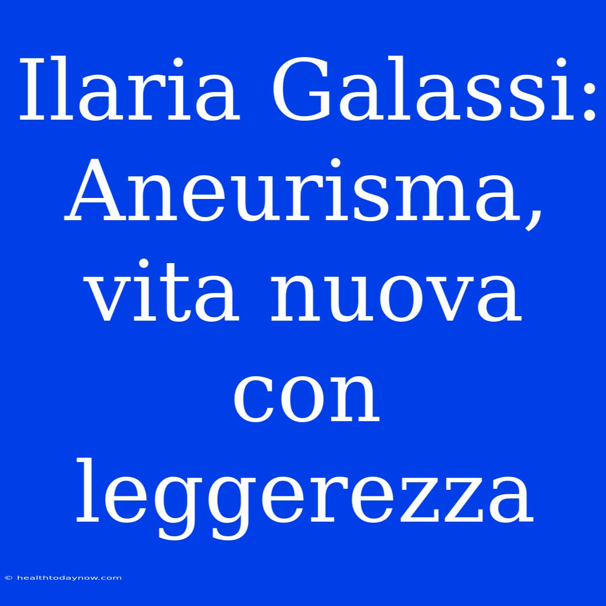 Ilaria Galassi: Aneurisma, Vita Nuova Con Leggerezza