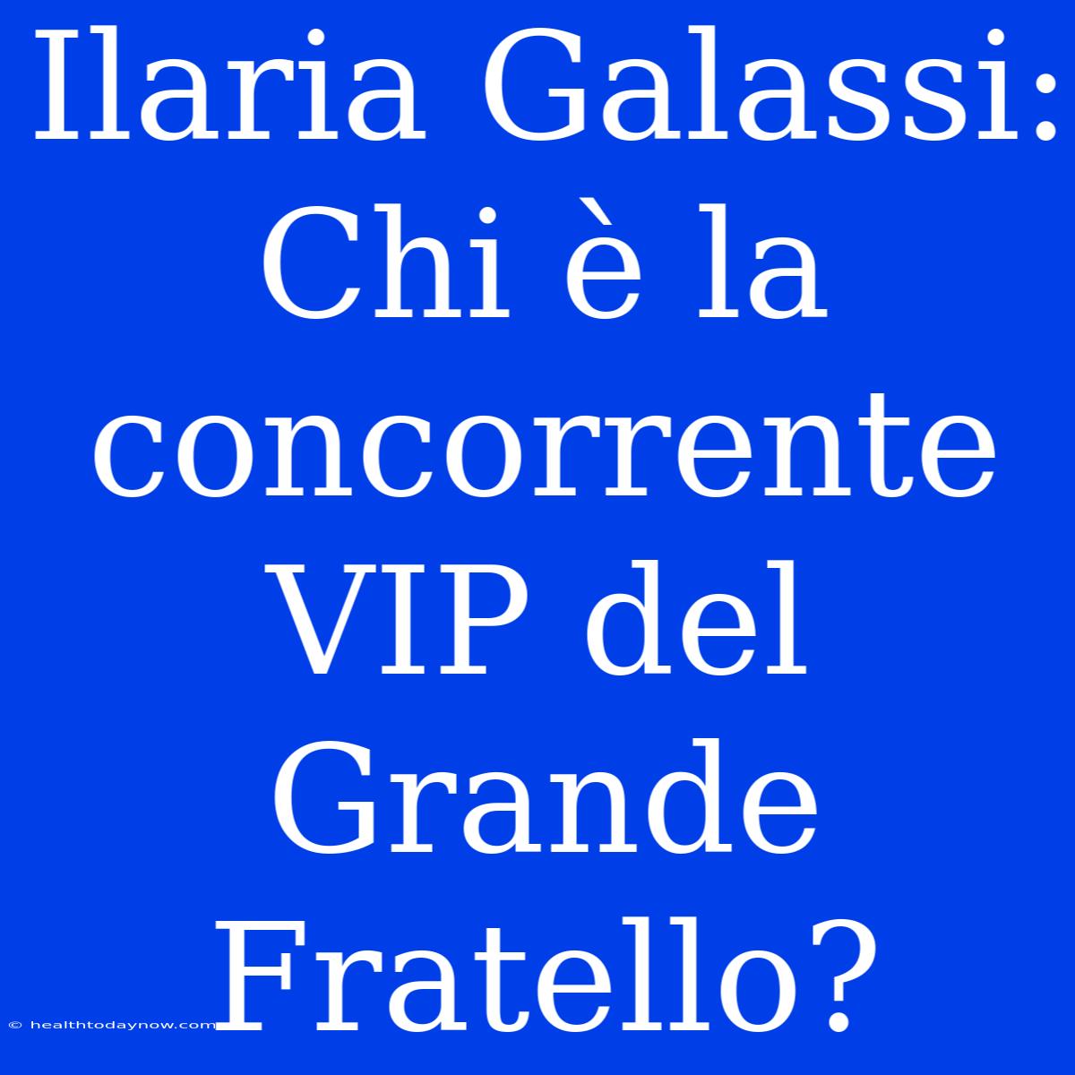 Ilaria Galassi: Chi È La Concorrente VIP Del Grande Fratello?