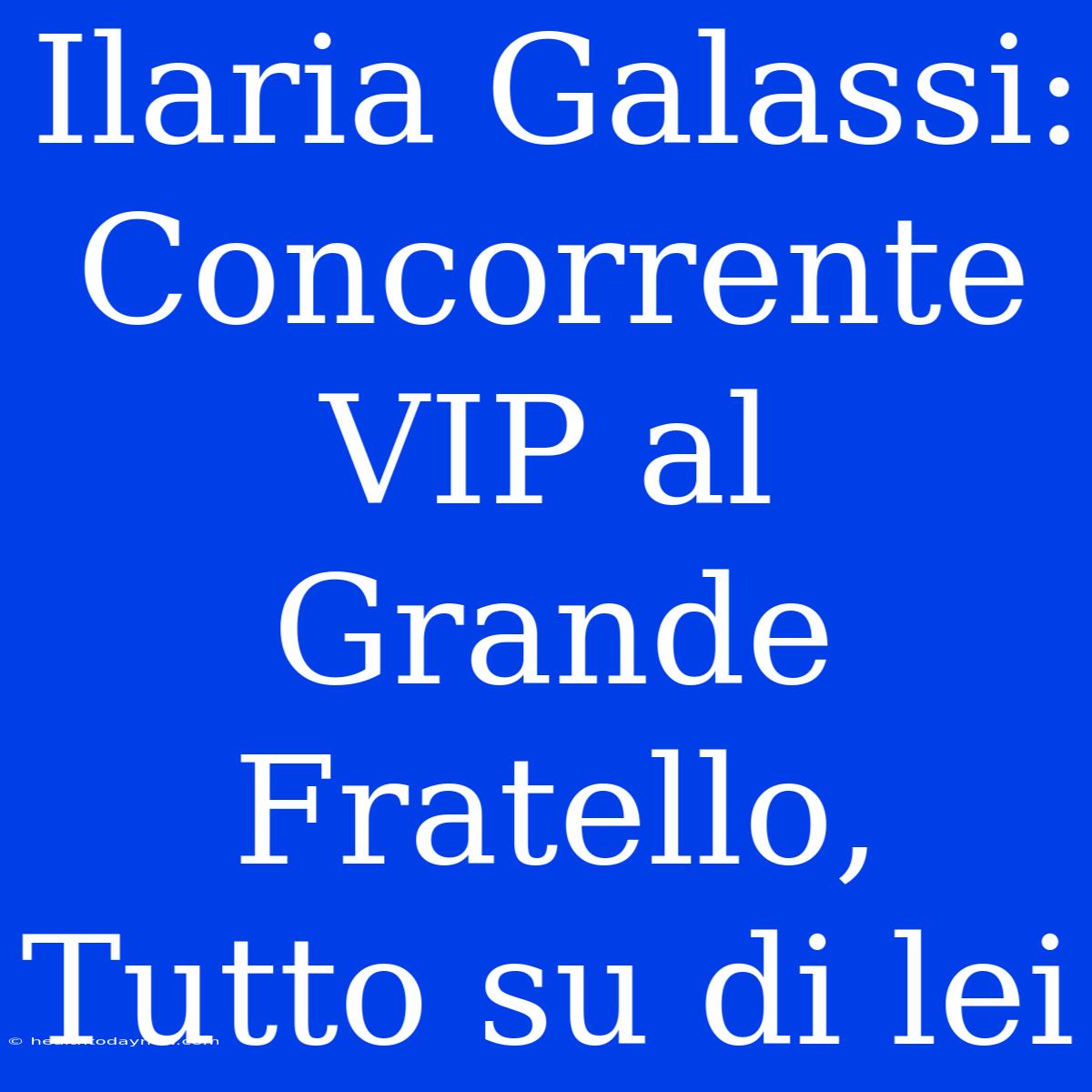 Ilaria Galassi: Concorrente VIP Al Grande Fratello, Tutto Su Di Lei