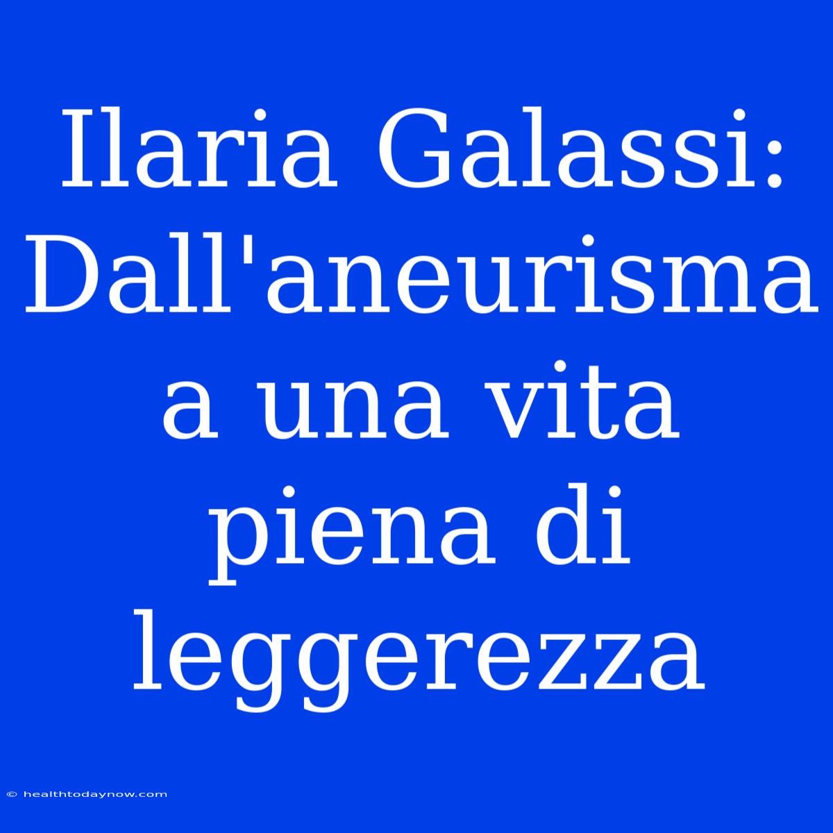 Ilaria Galassi: Dall'aneurisma A Una Vita Piena Di Leggerezza