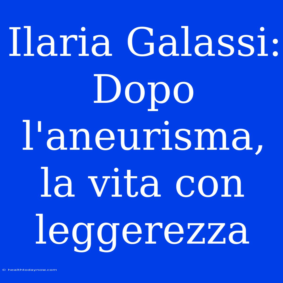 Ilaria Galassi: Dopo L'aneurisma, La Vita Con Leggerezza