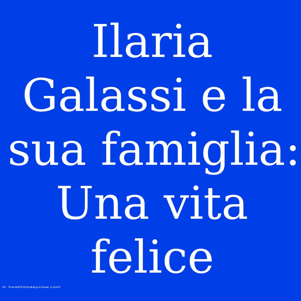 Ilaria Galassi E La Sua Famiglia: Una Vita Felice