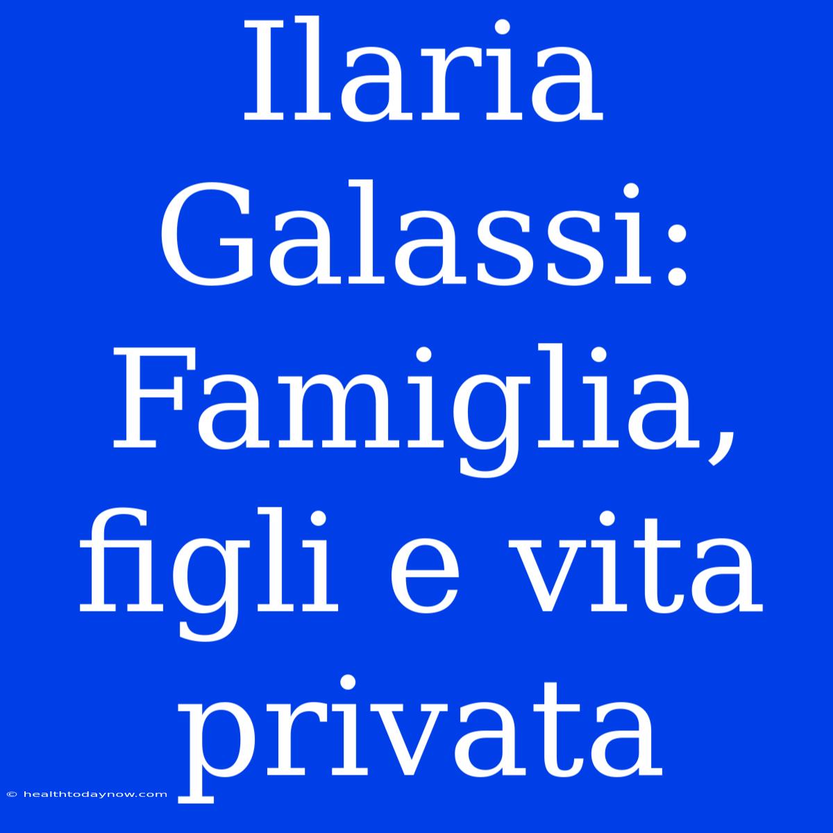 Ilaria Galassi: Famiglia, Figli E Vita Privata