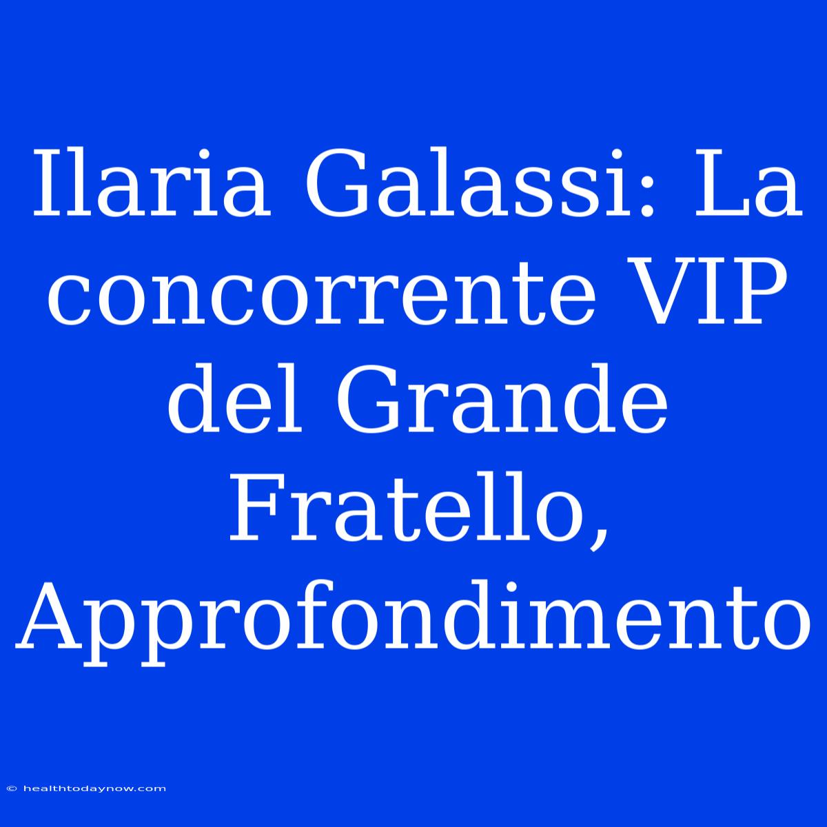 Ilaria Galassi: La Concorrente VIP Del Grande Fratello, Approfondimento 