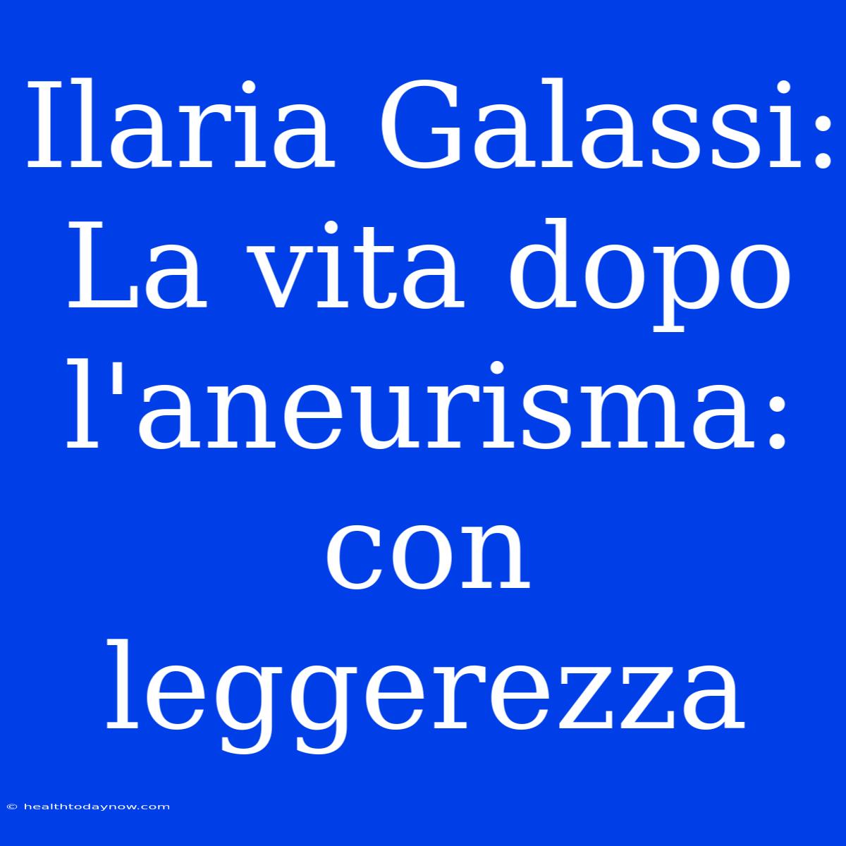 Ilaria Galassi: La Vita Dopo L'aneurisma: Con Leggerezza