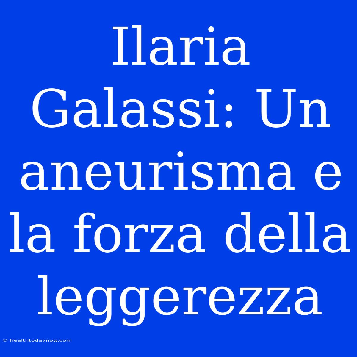 Ilaria Galassi: Un Aneurisma E La Forza Della Leggerezza