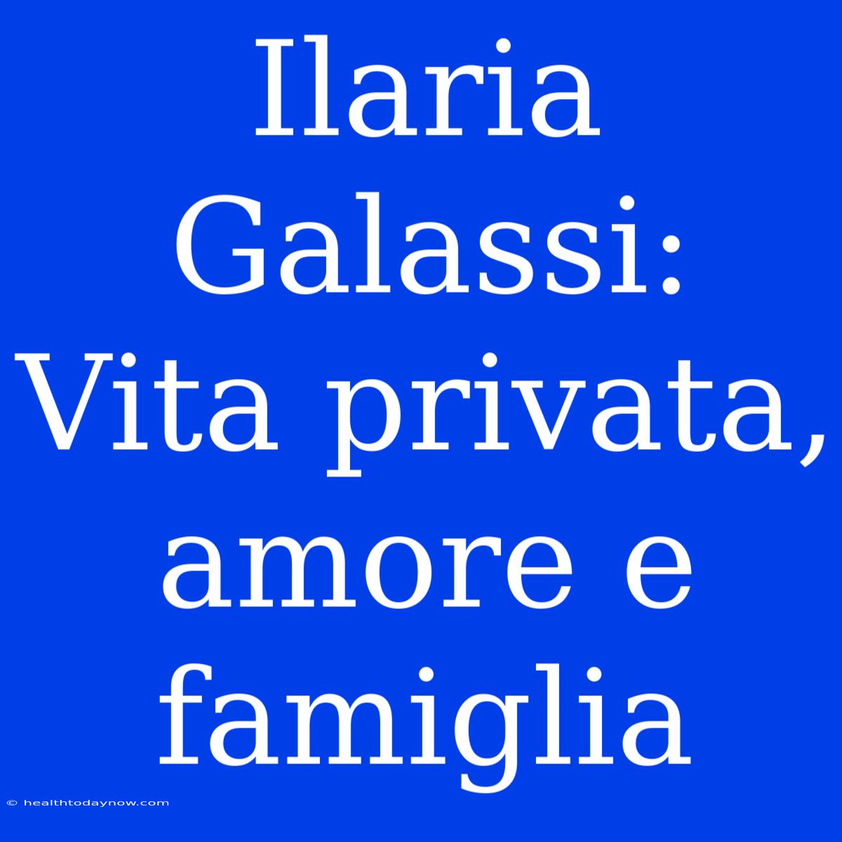 Ilaria Galassi: Vita Privata, Amore E Famiglia