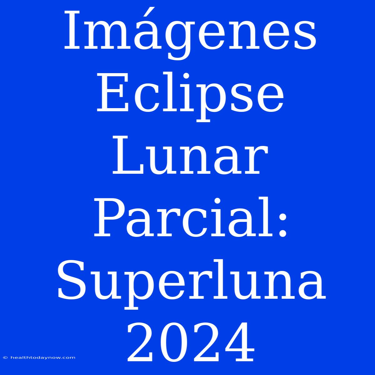 Imágenes Eclipse Lunar Parcial: Superluna 2024