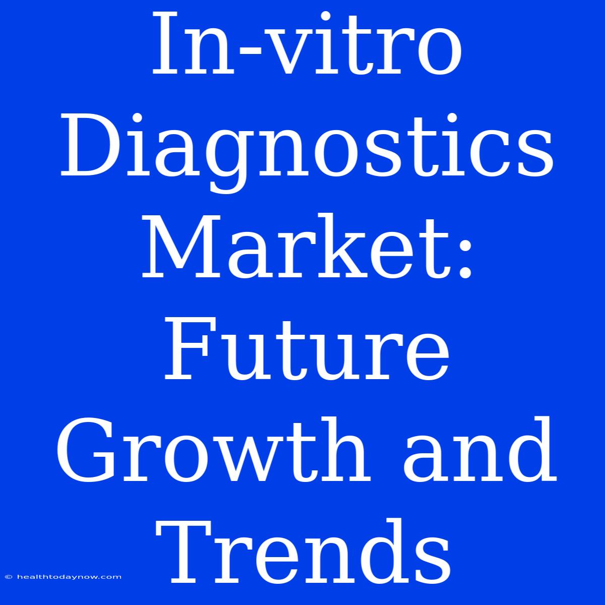 In-vitro Diagnostics Market: Future Growth And Trends 