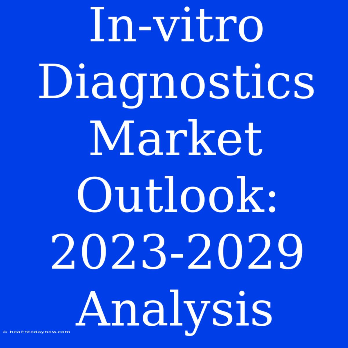 In-vitro Diagnostics Market Outlook: 2023-2029 Analysis