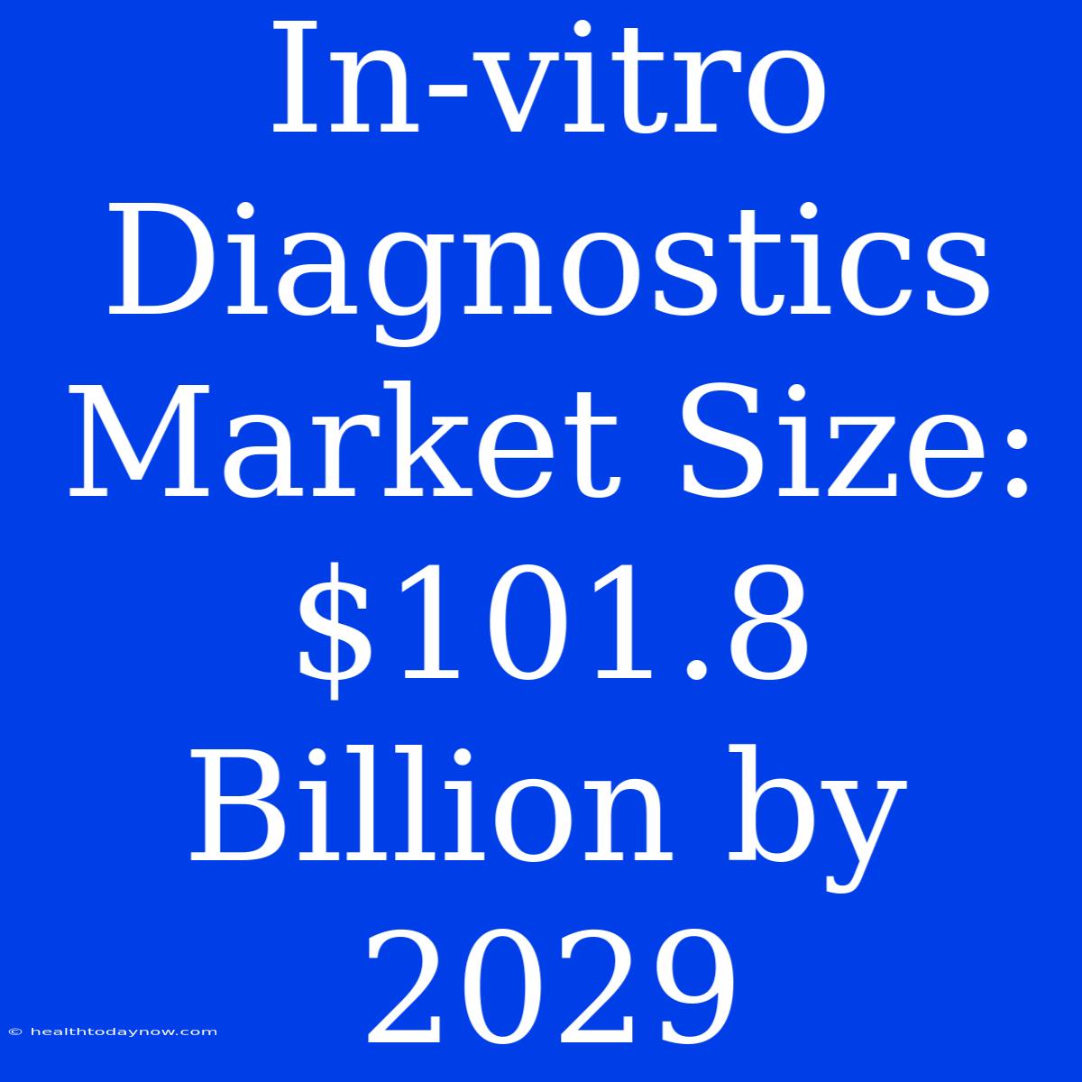 In-vitro Diagnostics Market Size: $101.8 Billion By 2029