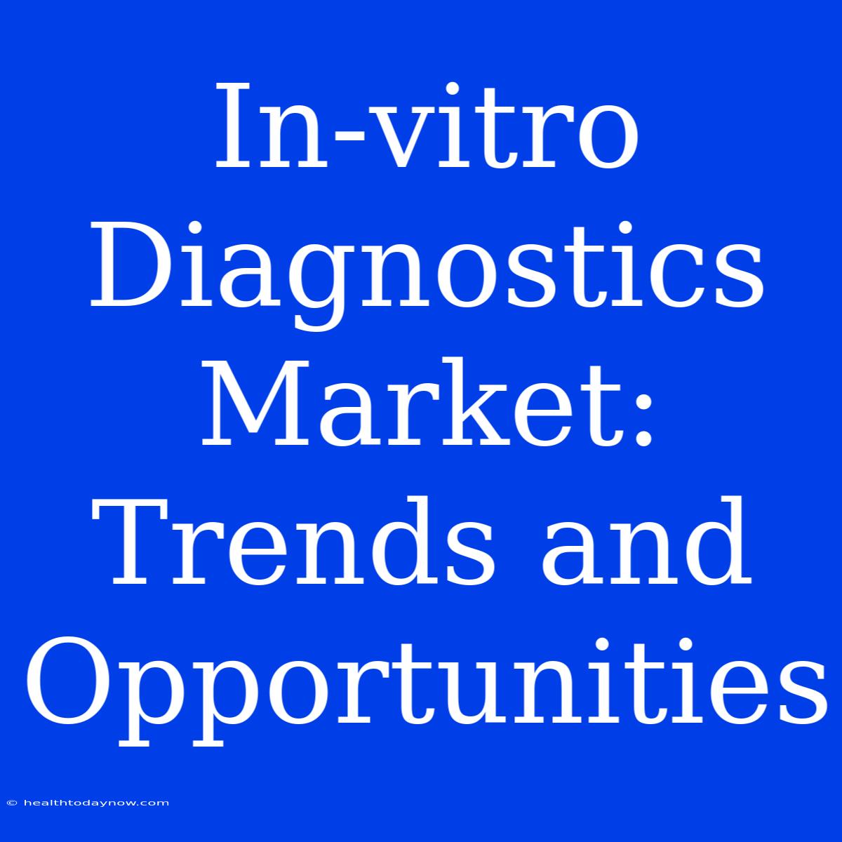 In-vitro Diagnostics Market: Trends And Opportunities