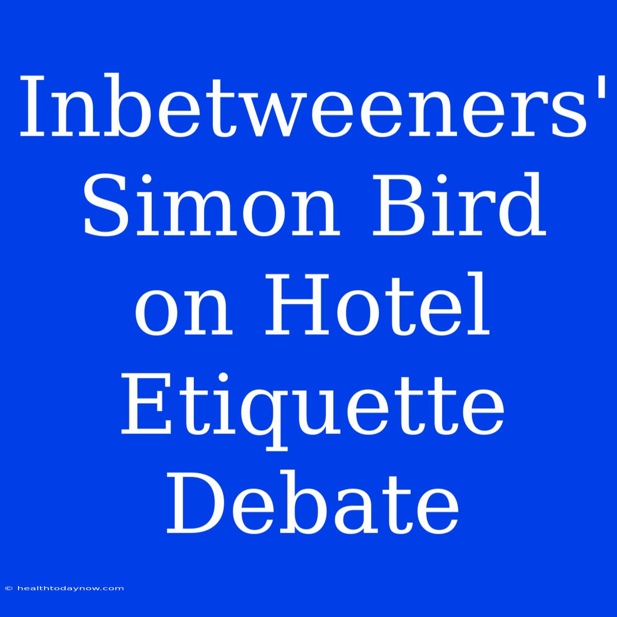 Inbetweeners' Simon Bird On Hotel Etiquette Debate