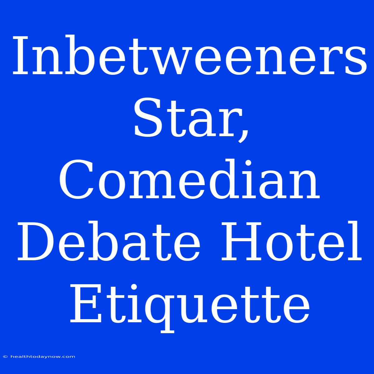 Inbetweeners Star, Comedian Debate Hotel Etiquette