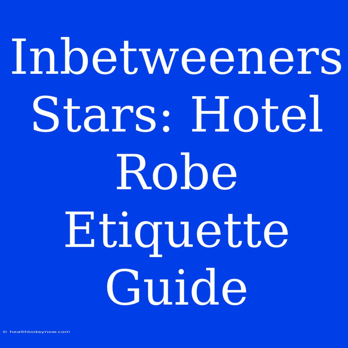 Inbetweeners Stars: Hotel Robe Etiquette Guide