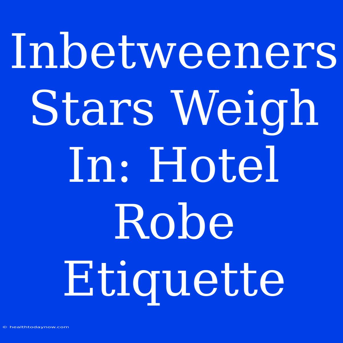 Inbetweeners Stars Weigh In: Hotel Robe Etiquette