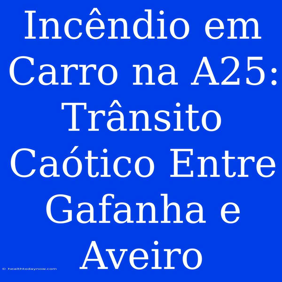 Incêndio Em Carro Na A25: Trânsito Caótico Entre Gafanha E Aveiro