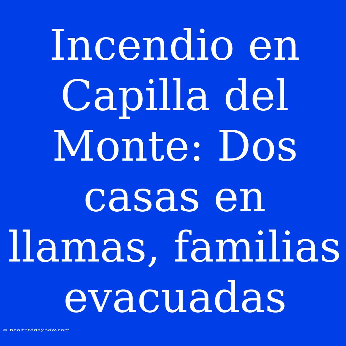 Incendio En Capilla Del Monte: Dos Casas En Llamas, Familias Evacuadas