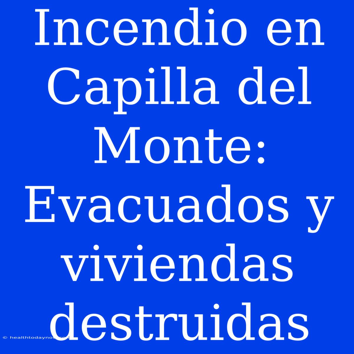 Incendio En Capilla Del Monte: Evacuados Y Viviendas Destruidas