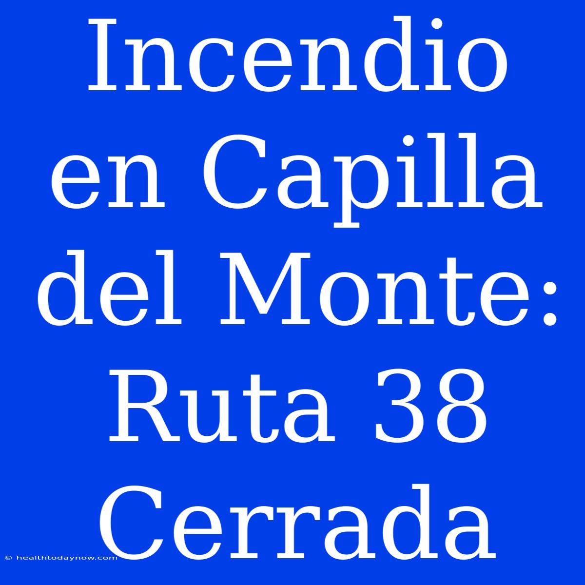 Incendio En Capilla Del Monte: Ruta 38 Cerrada