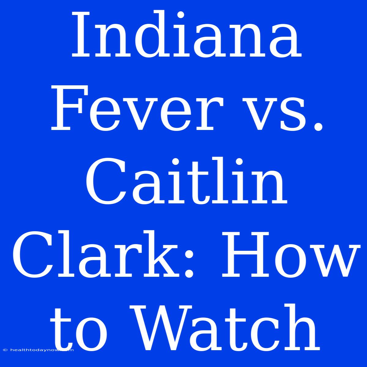 Indiana Fever Vs. Caitlin Clark: How To Watch