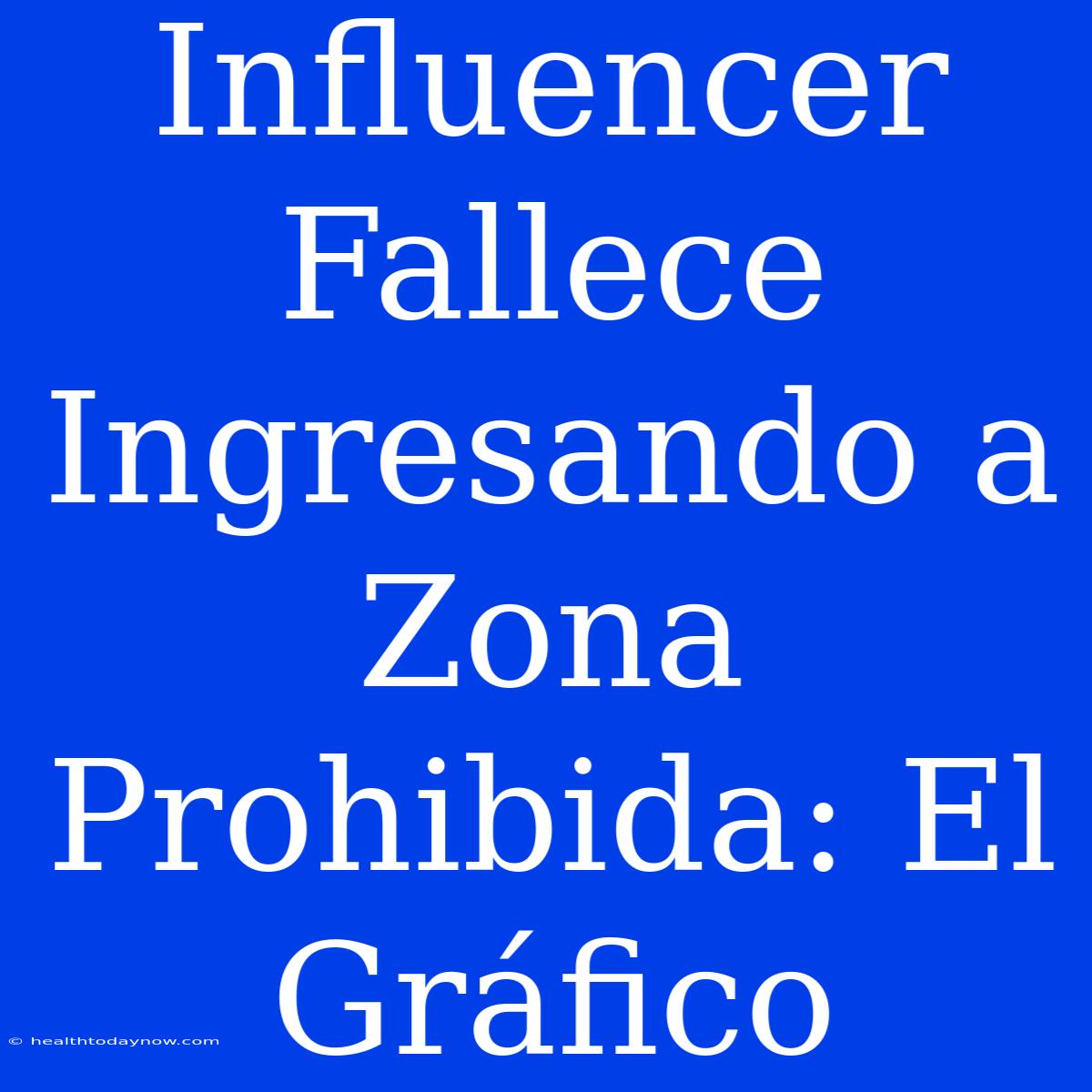 Influencer Fallece Ingresando A Zona Prohibida: El Gráfico