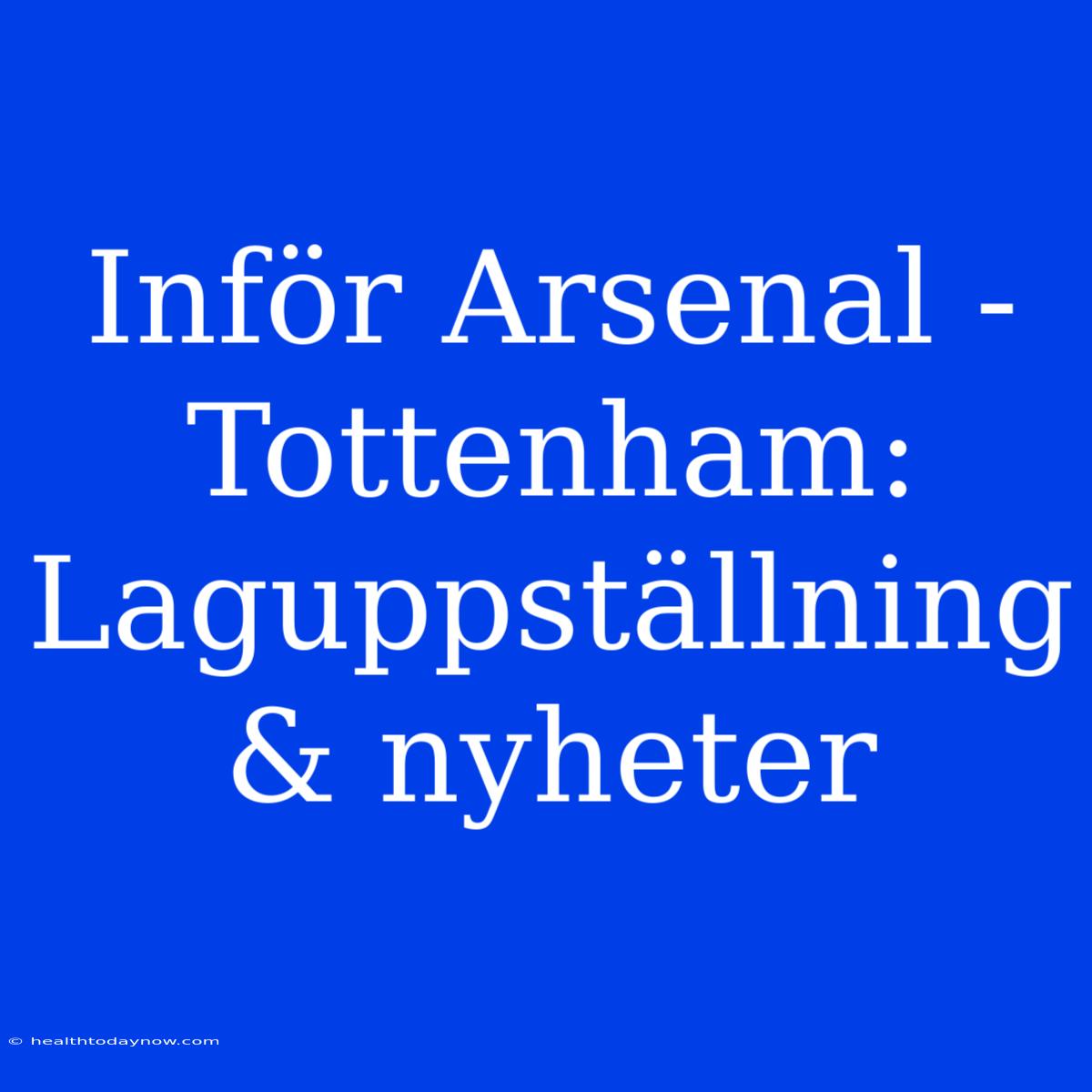 Inför Arsenal - Tottenham: Laguppställning & Nyheter