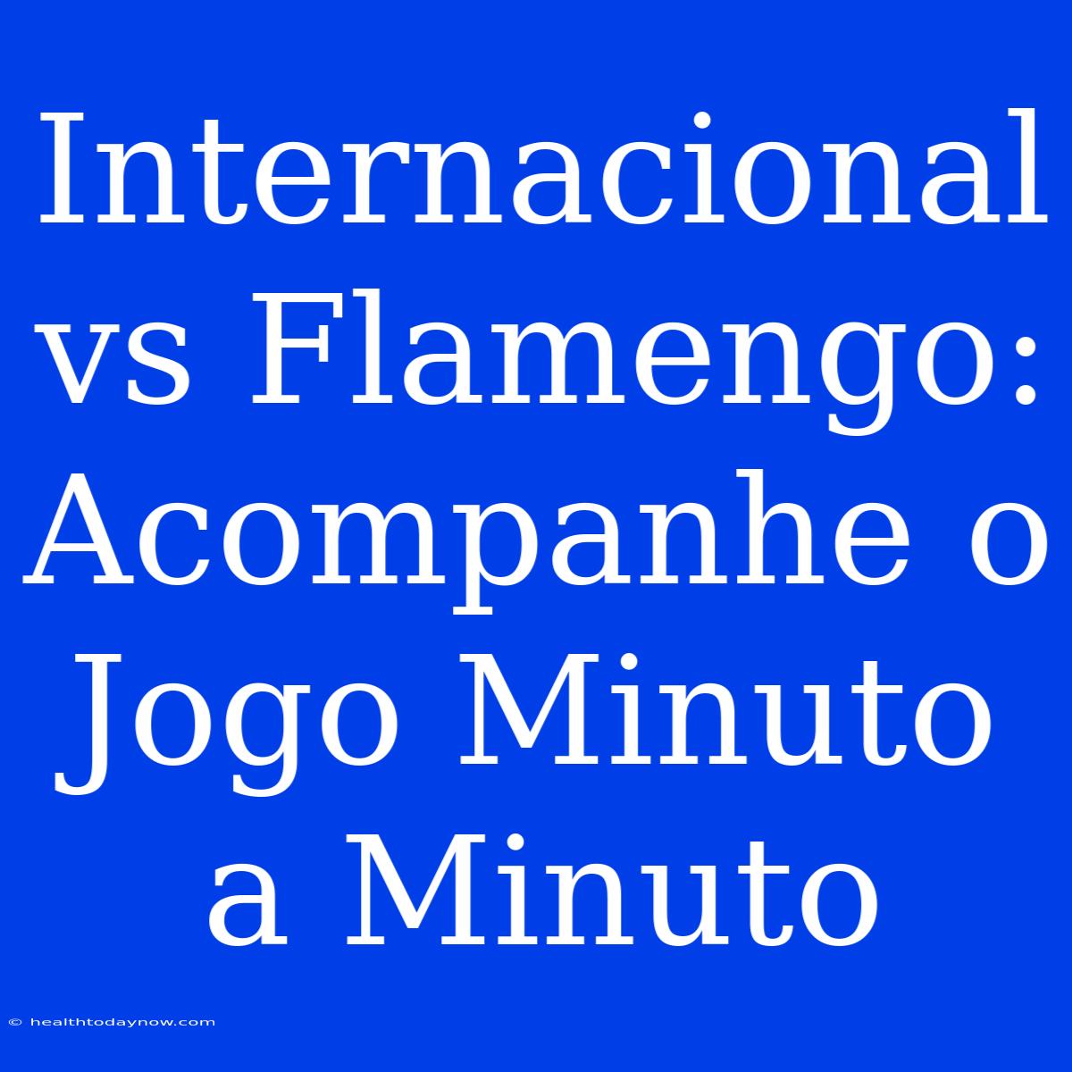 Internacional Vs Flamengo: Acompanhe O Jogo Minuto A Minuto