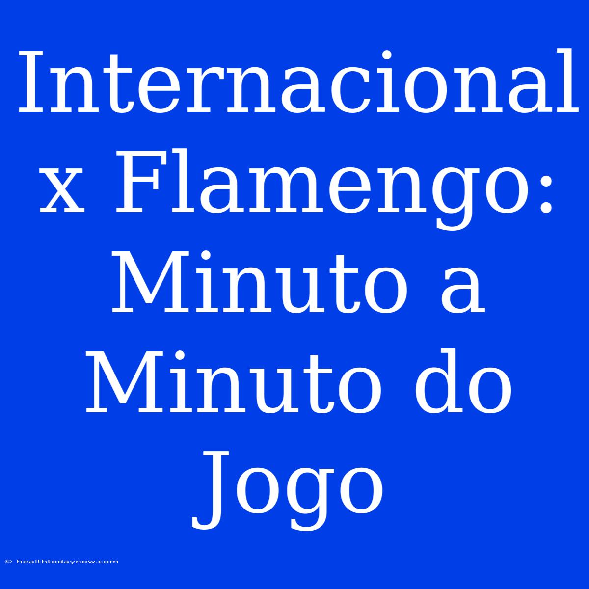 Internacional X Flamengo: Minuto A Minuto Do Jogo