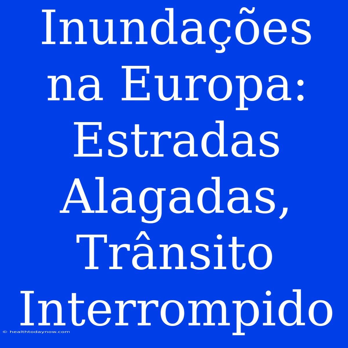 Inundações Na Europa: Estradas Alagadas, Trânsito Interrompido