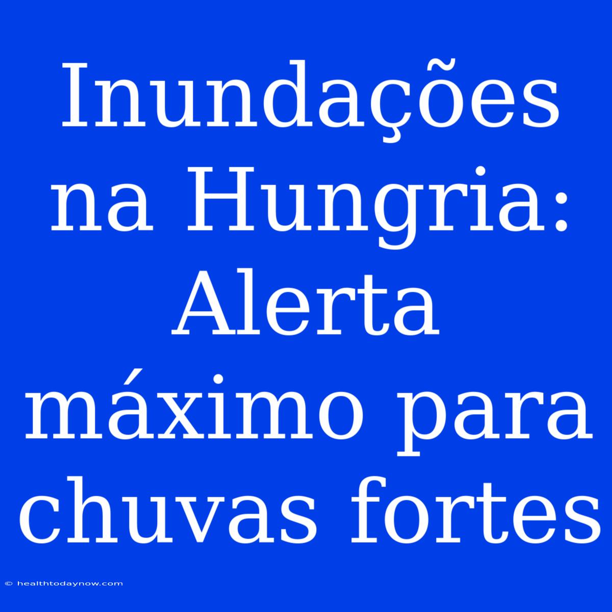 Inundações Na Hungria: Alerta Máximo Para Chuvas Fortes