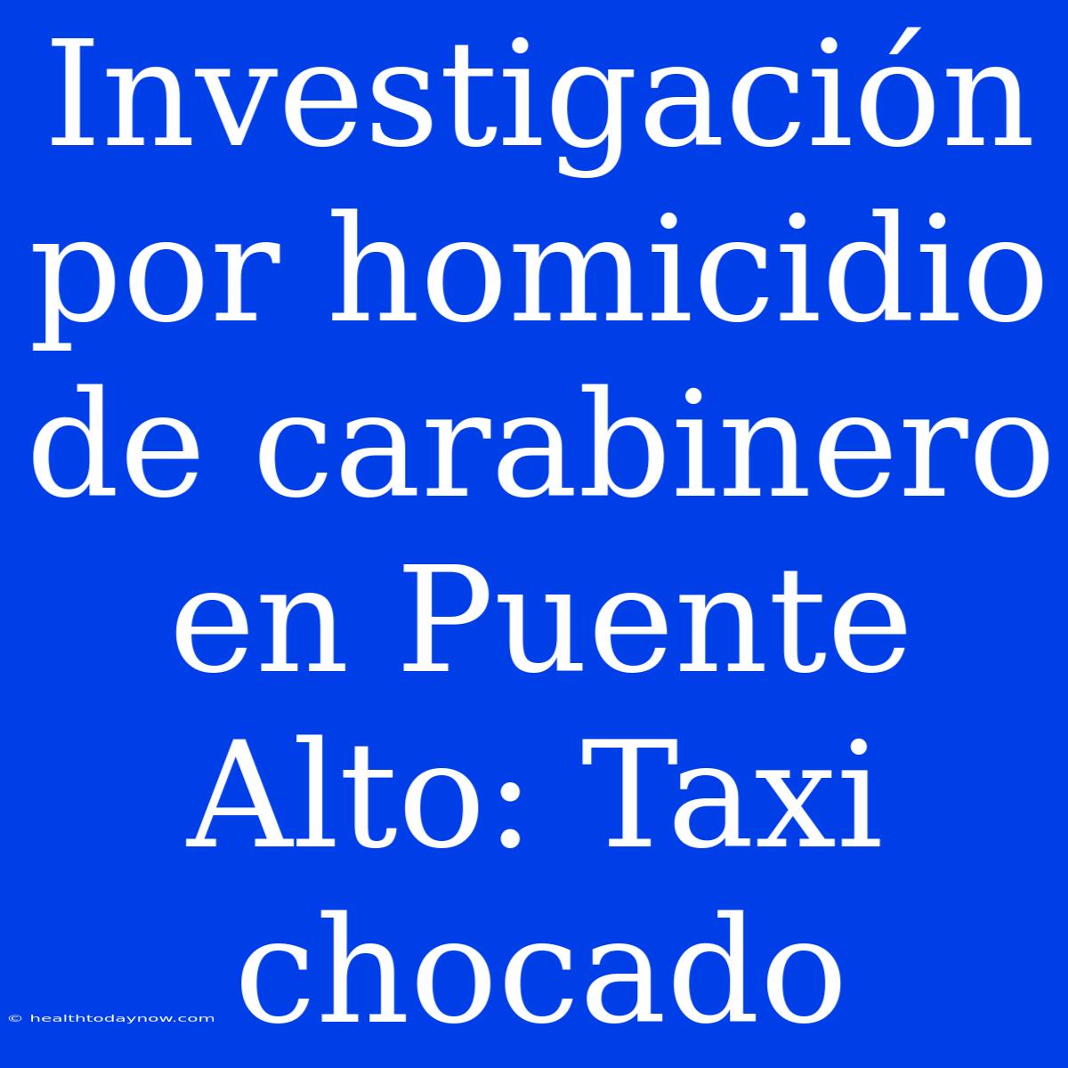 Investigación Por Homicidio De Carabinero En Puente Alto: Taxi Chocado