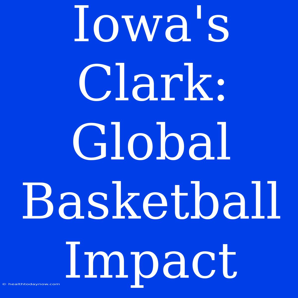 Iowa's Clark: Global Basketball Impact