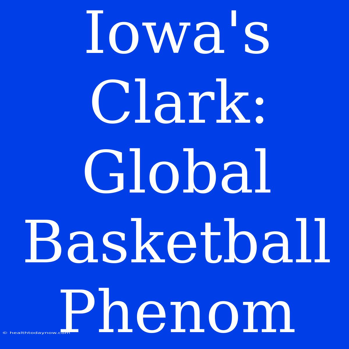 Iowa's Clark: Global Basketball Phenom 