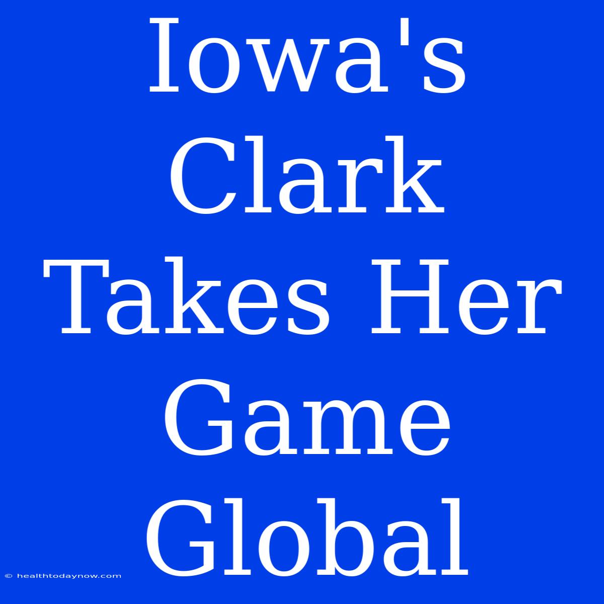 Iowa's Clark Takes Her Game Global