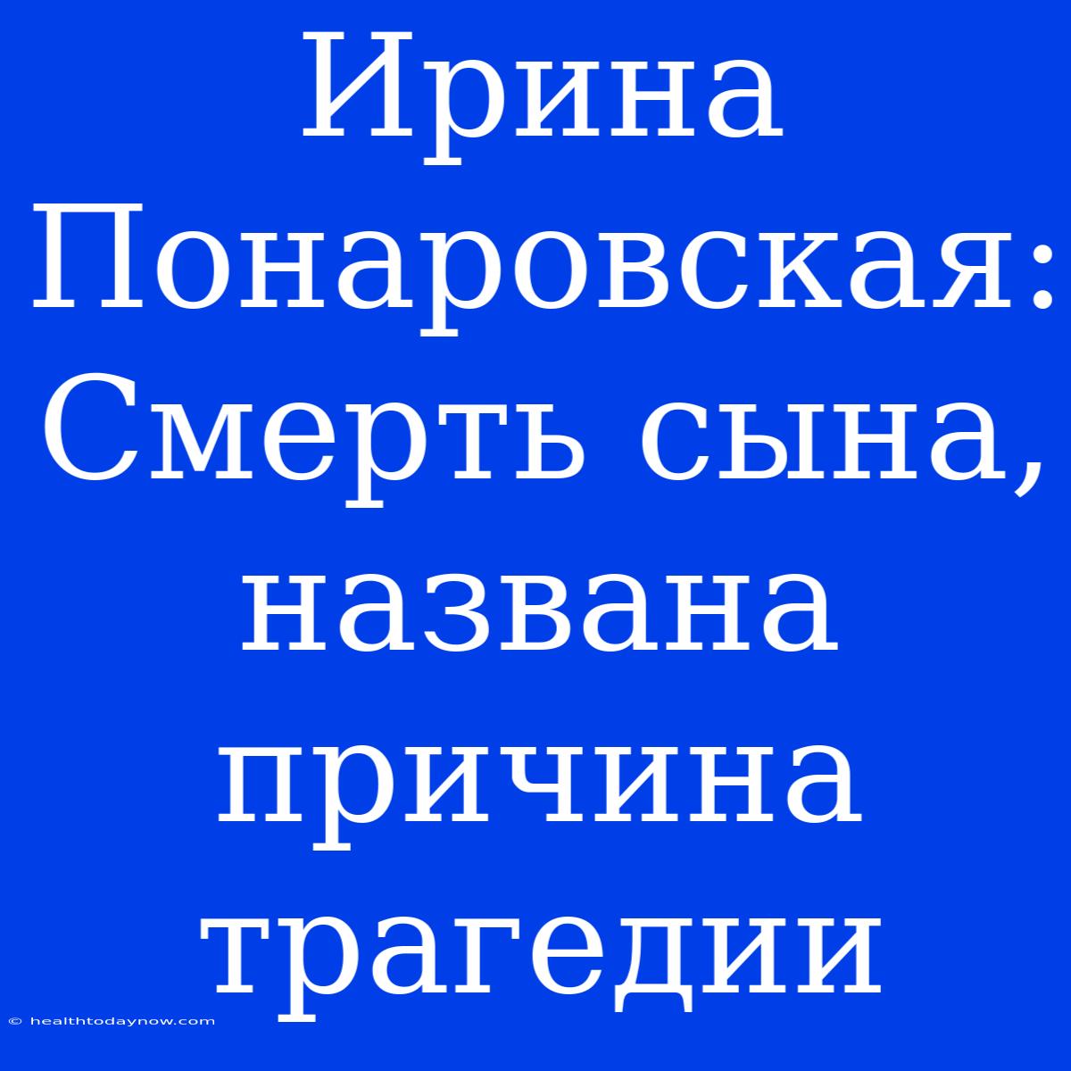 Ирина Понаровская: Смерть Сына, Названа Причина Трагедии