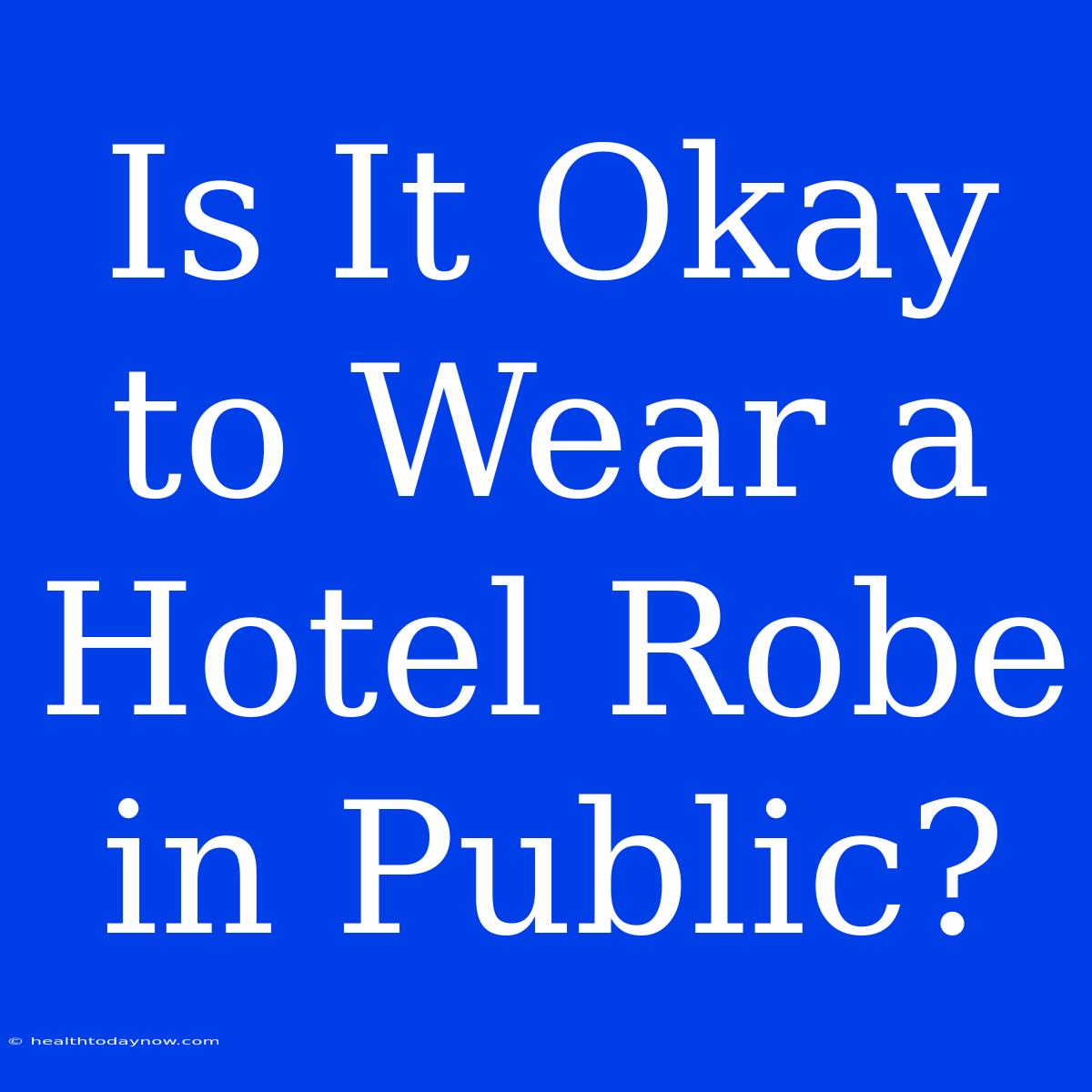 Is It Okay To Wear A Hotel Robe In Public?