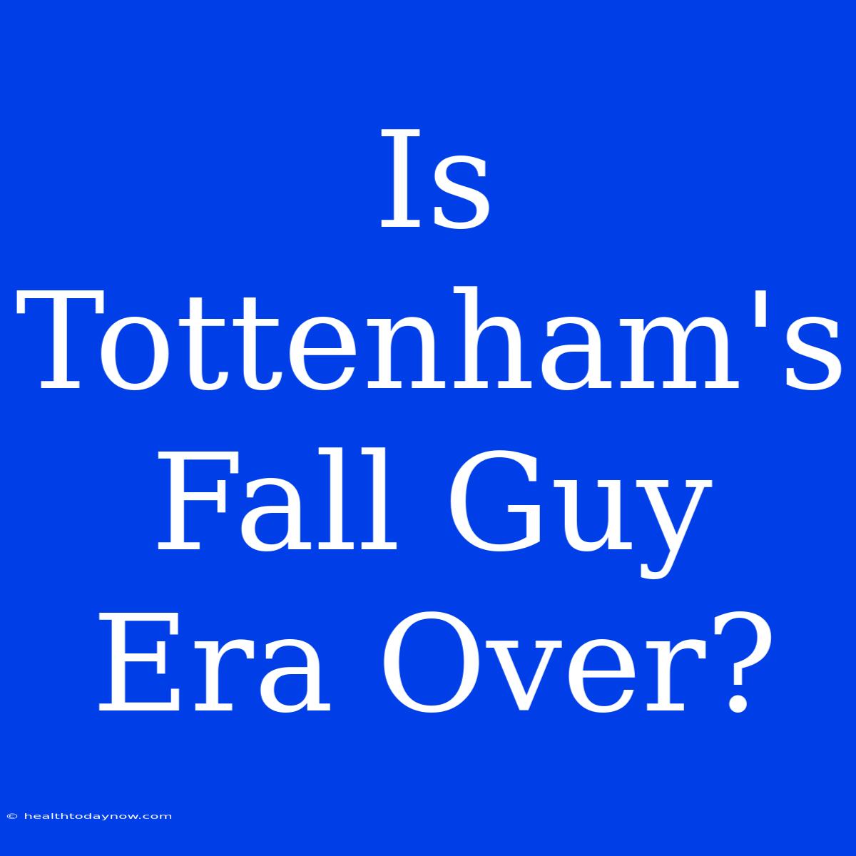 Is Tottenham's Fall Guy Era Over?